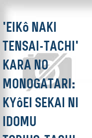 'Eikô naki tensai-tachi' kara no monogatari: Kyôei sekai ni idomu tobiuo-tachi
