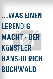 ...was einen lebendig macht - Der Künstler Hans-Ulrich Buchwald
