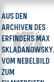 Aus den Archiven des Erfinders Max Skladanowsky. Vom Nebelbild zum Filmstreifen