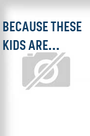 Because These Kids Are...
