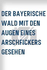 Der Bayerische Wald mit den Augen eines Arschfickers gesehen