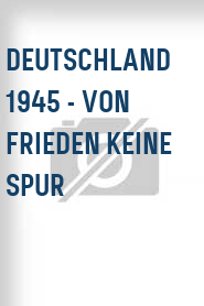 Deutschland 1945 - Von Frieden keine Spur