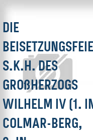 Die Beisetzungsfeierlichkeiten S.K.H. des Großherzogs Wilhelm IV (1. In Colmar-Berg, 2. In...
