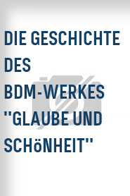 Die Geschichte des BDM-Werkes "Glaube und Schönheit"