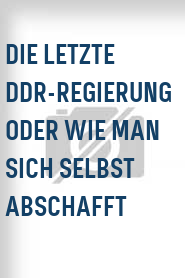 Die Letzte DDR-Regierung oder wie man sich selbst abschafft