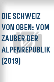 Die Schweiz von oben: Vom Zauber der Alpenrepublik (2019)