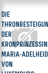 Die Thronbesteigung der Kronprinzessin Maria-Adelheid von Luxemburg. Feierlichkeiten der...