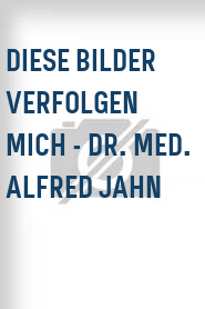 Diese Bilder verfolgen mich - Dr. med. Alfred Jahn
