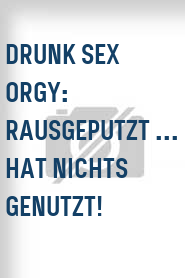 Drunk Sex Orgy: Rausgeputzt ... hat nichts genutzt!