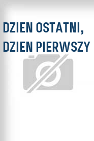 Dzien ostatni, dzien pierwszy