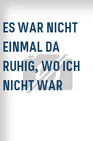 Es war nicht einmal da ruhig, wo ich nicht war
