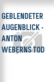 Geblendeter Augenblick - Anton Weberns Tod
