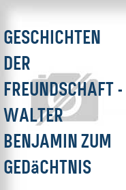 Geschichten der Freundschaft - Walter Benjamin zum Gedächtnis