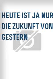 Heute ist ja nur die Zukunft von gestern