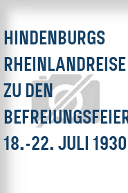 Hindenburgs Rheinlandreise zu den Befreiungsfeiern 18.-22. Juli 1930