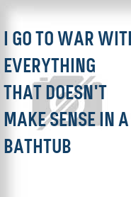 I Go to War with Everything That Doesn't Make Sense in a Bathtub