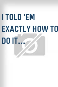 I Told 'Em Exactly How to Do It...
