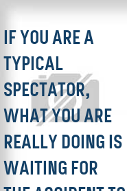 If You Are a Typical Spectator, What You Are Really Doing Is Waiting for the Accident to Happen