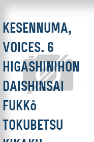 Kesennuma, voices. 6 Higashinihon daishinsai fukkô tokubetsu kikaku