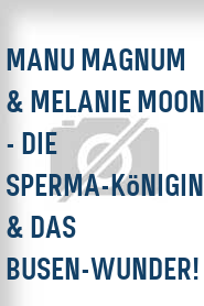 Manu Magnum & Melanie Moon - Die Sperma-Königin & das Busen-Wunder!