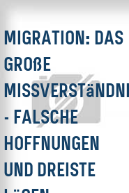 Migration: Das große Missverständnis - Falsche Hoffnungen und dreiste Lügen