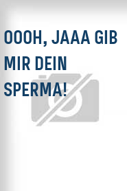 Oooh, jaaa gib mir dein Sperma!