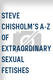 Steve Chisholm's A-Z of Extraordinary Sexual Fetishes