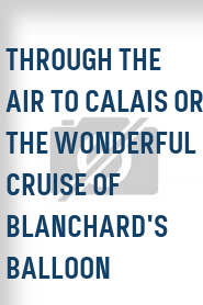 Through the Air to Calais or the Wonderful Cruise of Blanchard's Balloon 