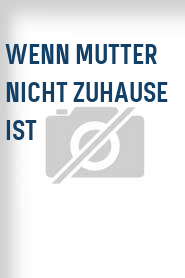 Wenn Mutter nicht zuhause ist